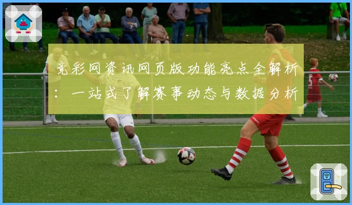 竞彩网资讯网页版功能亮点全解析：一站式了解赛事动态与数据分析