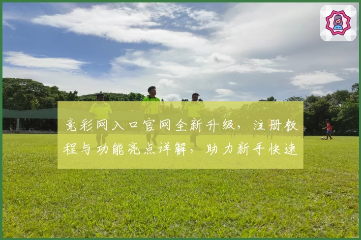 竞彩网入口官网全新升级,注册教程与功能亮点详解,助力新手快速上手