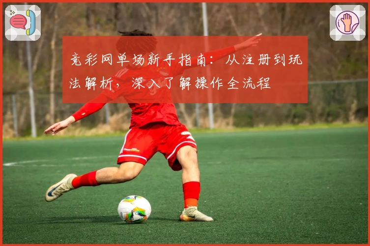 竞彩网单场新手指南：从注册到玩法解析，深入了解操作全流程