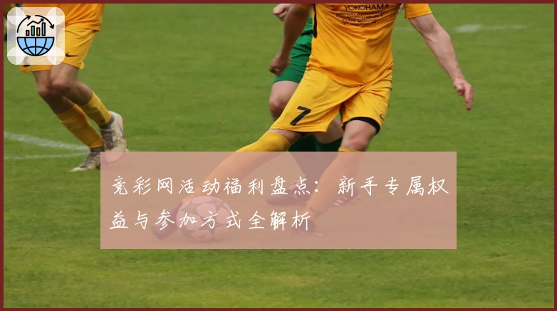竞彩网活动福利盘点：新手专属权益与参加方式全解析