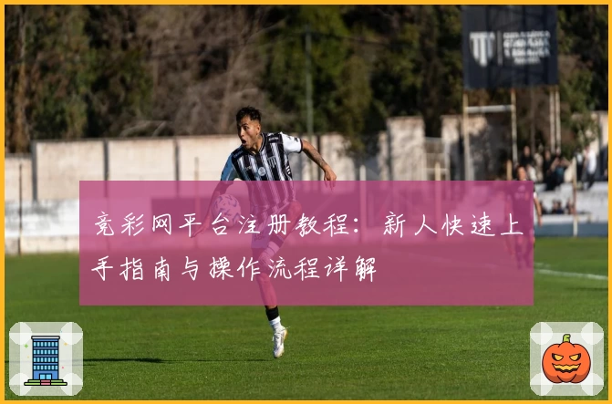 竞彩网平台注册教程：新人快速上手指南与操作流程详解