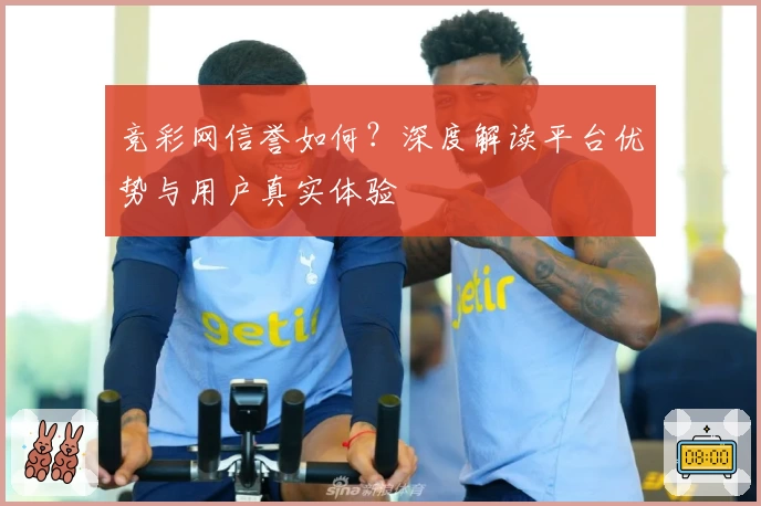 竞彩网信誉如何？深度解读平台优势与用户真实体验