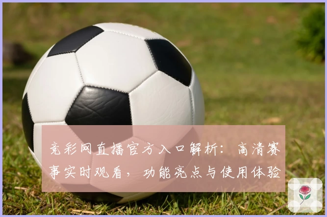 竞彩网直播官方入口解析：高清赛事实时观看，功能亮点与使用体验全面测评