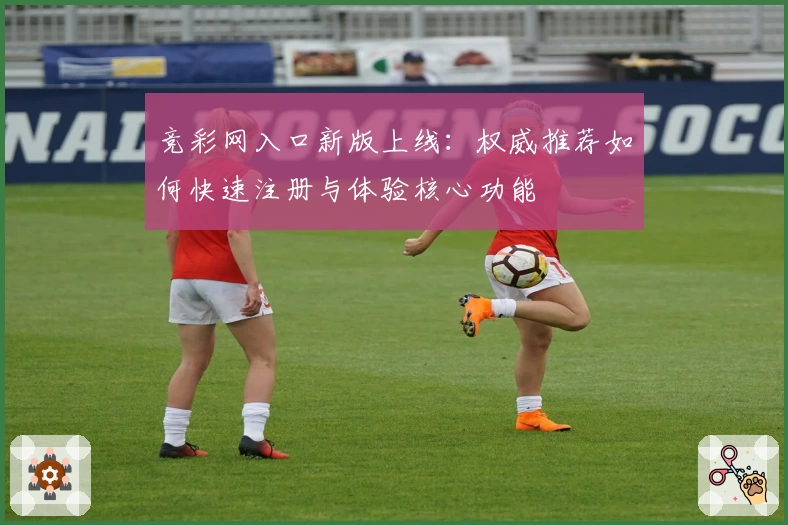 竞彩网入口新版上线：权威推荐如何快速注册与体验核心功能