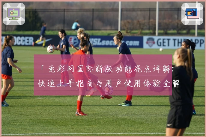 「竞彩网国际新版功能亮点详解：快速上手指南与用户使用体验全解析」
