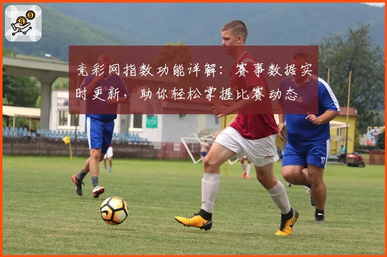 竞彩网指数功能详解：赛事数据实时更新，助你轻松掌握比赛动态