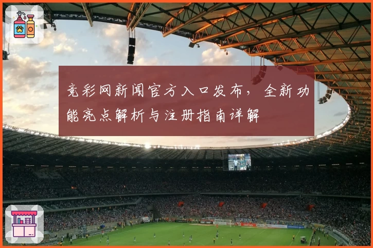 竞彩网新闻官方入口发布，全新功能亮点解析与注册指南详解