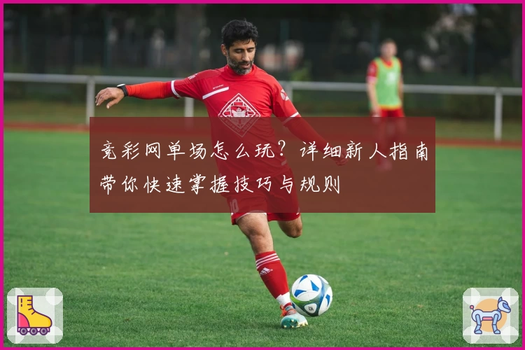 竞彩网单场怎么玩？详细新人指南带你快速掌握技巧与规则