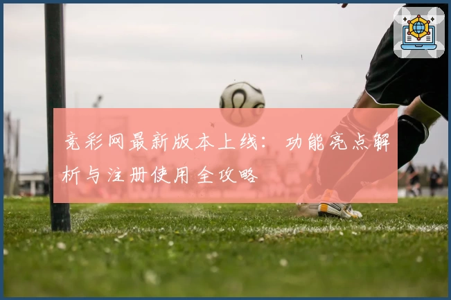 竞彩网最新版本上线：功能亮点解析与注册使用全攻略