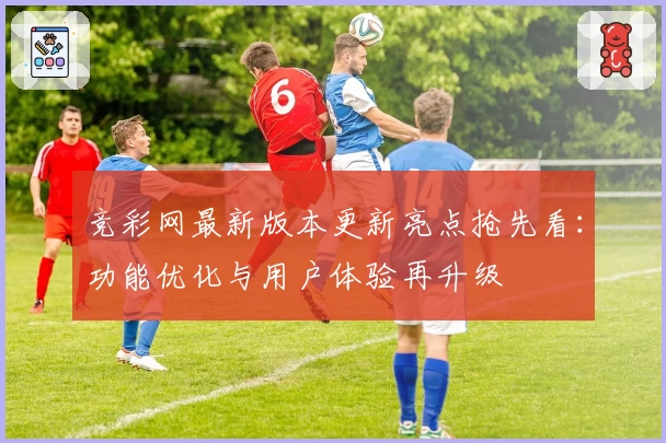 竞彩网最新版本更新亮点抢先看：功能优化与用户体验再升级