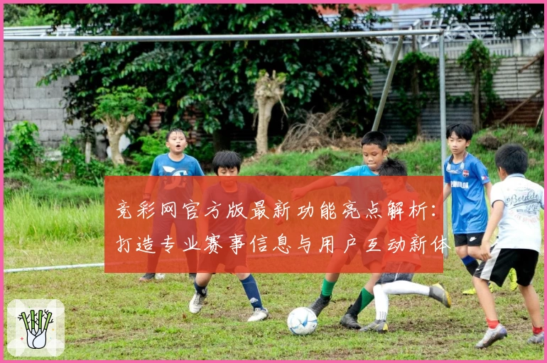 竞彩网官方版最新功能亮点解析：打造专业赛事信息与用户互动新体验