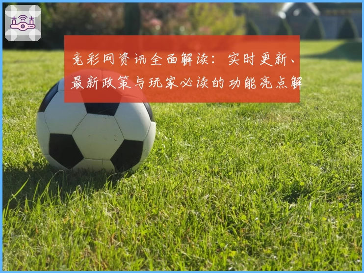 竞彩网资讯全面解读：实时更新、最新政策与玩家必读的功能亮点解析
