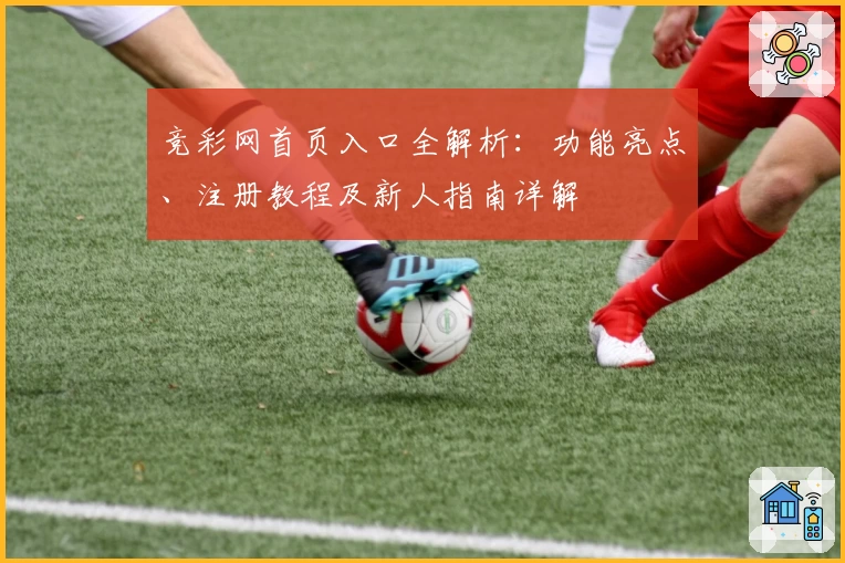 竞彩网首页入口全解析：功能亮点、注册教程及新人指南详解