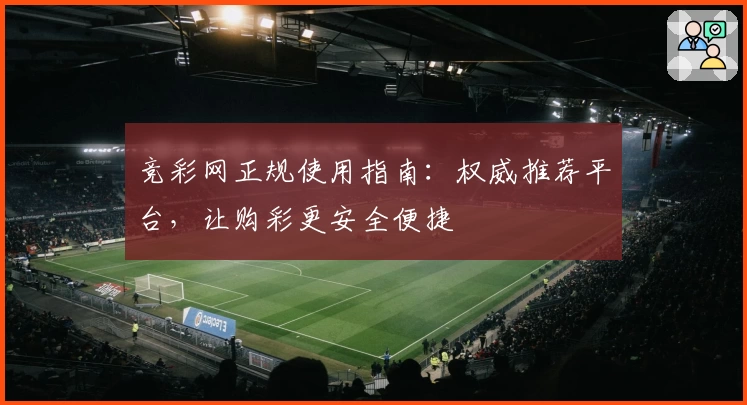 竞彩网正规使用指南：权威推荐平台，让购彩更安全便捷