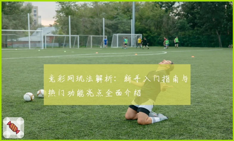 竞彩网玩法解析：新手入门指南与热门功能亮点全面介绍