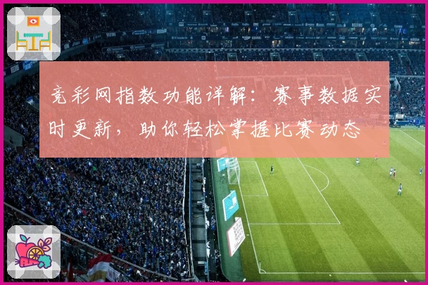 竞彩网指数功能详解：赛事数据实时更新，助你轻松掌握比赛动态