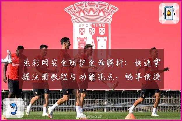 竞彩网安全防护全面解析：快速掌握注册教程与功能亮点，畅享便捷体验