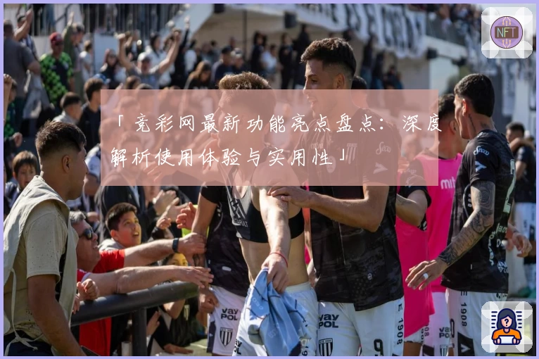 「竞彩网最新功能亮点盘点：深度解析使用体验与实用性」
