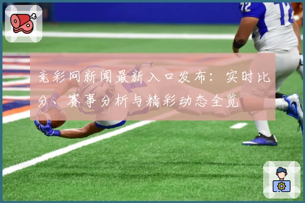 竞彩网新闻最新入口发布：实时比分、赛事分析与精彩动态全览