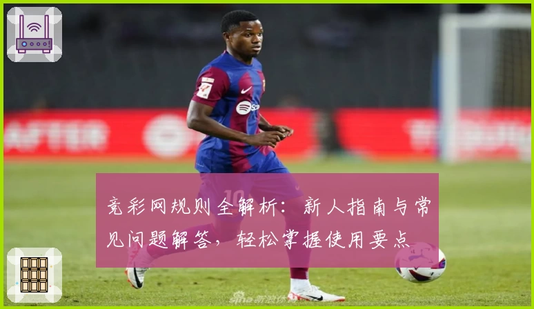 竞彩网规则全解析：新人指南与常见问题解答，轻松掌握使用要点