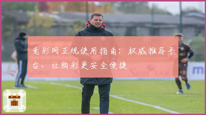 竞彩网正规使用指南：权威推荐平台，让购彩更安全便捷