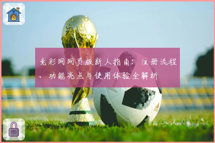 竞彩网网页版新人指南:注册流程、功能亮点与使用体验全解析