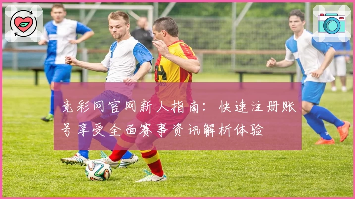 竞彩网官网新人指南：快速注册账号享受全面赛事资讯解析体验