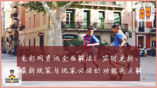 竞彩网资讯全面解读：实时更新、最新政策与玩家必读的功能亮点解析