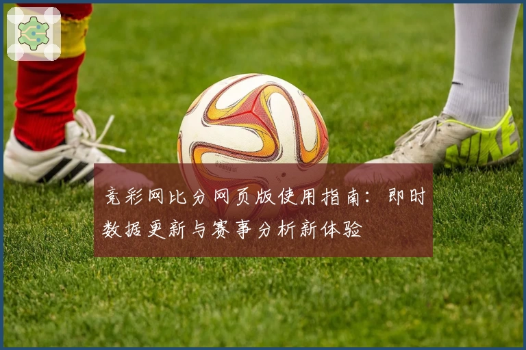 竞彩网比分网页版使用指南：即时数据更新与赛事分析新体验