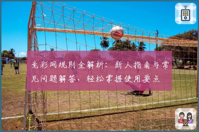 竞彩网规则全解析：新人指南与常见问题解答，轻松掌握使用要点