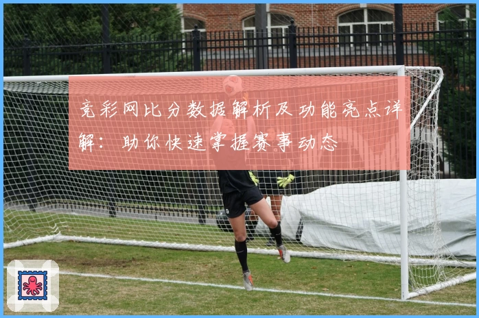 竞彩网比分数据解析及功能亮点详解：助你快速掌握赛事动态