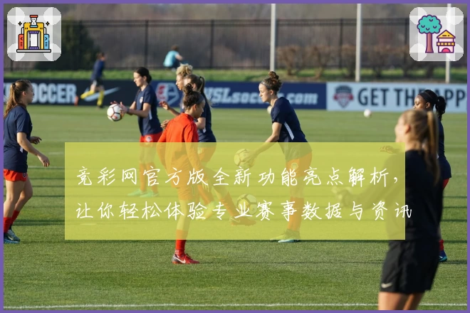 竞彩网官方版全新功能亮点解析，让你轻松体验专业赛事数据与资讯服务