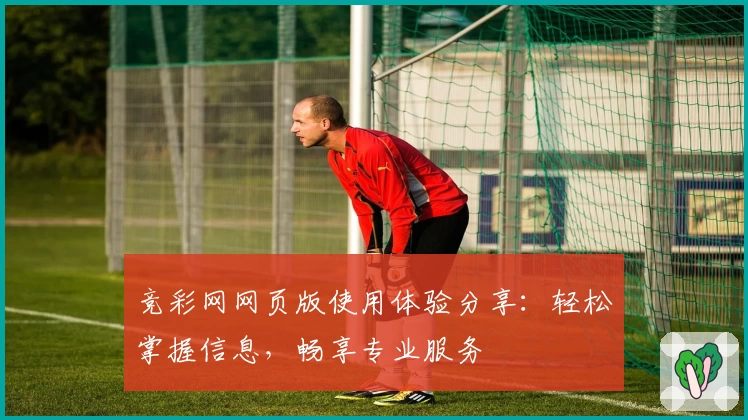 竞彩网网页版使用体验分享：轻松掌握信息，畅享专业服务