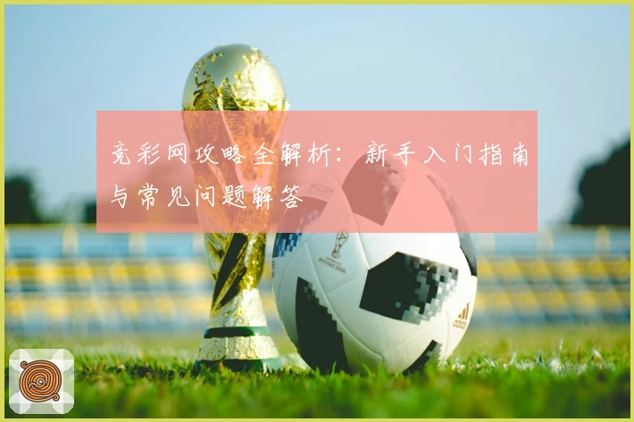 竞彩网攻略全解析：新手入门指南与常见问题解答