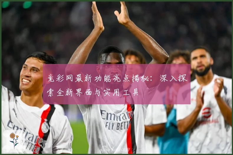 竞彩网最新功能亮点揭秘：深入探索全新界面与实用工具