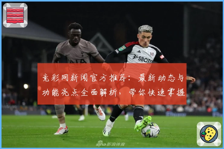 竞彩网新闻官方推荐：最新动态与功能亮点全面解析，带你快速掌握核心资讯