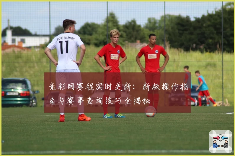 竞彩网赛程实时更新：新版操作指南与赛事查询技巧全揭秘