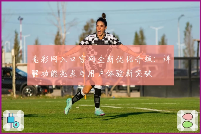竞彩网入口官网全新优化升级：详解功能亮点与用户体验新突破