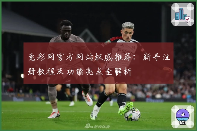 竞彩网官方网站权威推荐：新手注册教程及功能亮点全解析