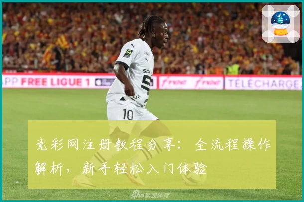 竞彩网注册教程分享:全流程操作解析,新手轻松入门体验