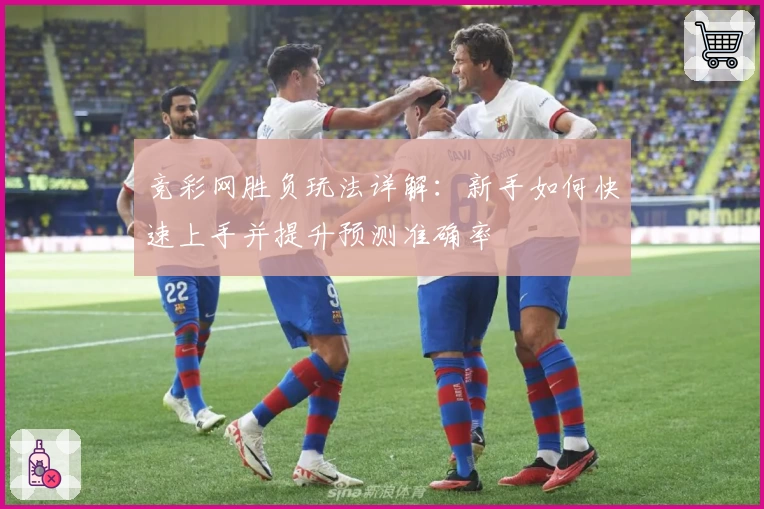 竞彩网胜负玩法详解:新手如何快速上手并提升预测准确率