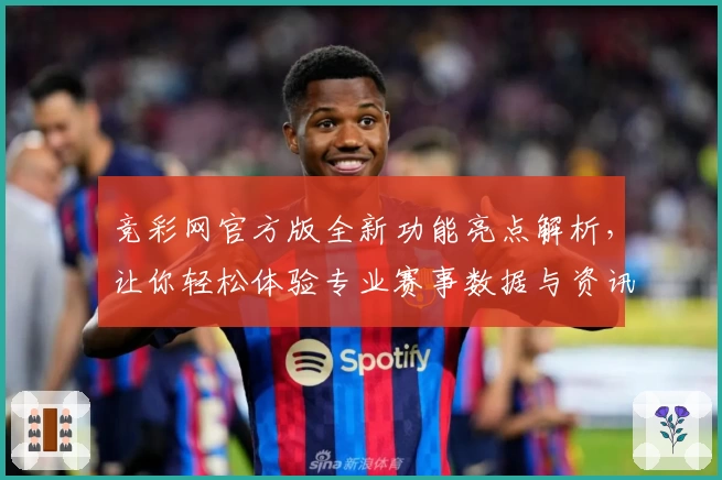 竞彩网官方版全新功能亮点解析，让你轻松体验专业赛事数据与资讯服务