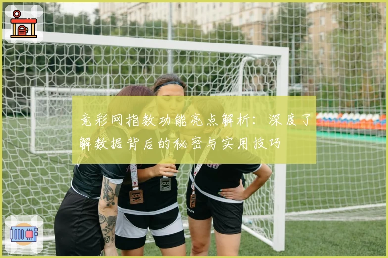 竞彩网指数功能亮点解析：深度了解数据背后的秘密与实用技巧