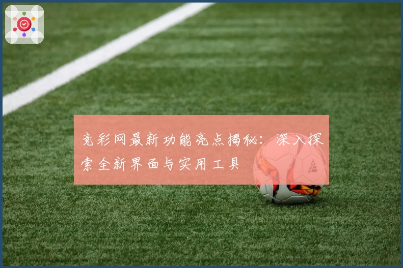 竞彩网最新功能亮点揭秘：深入探索全新界面与实用工具