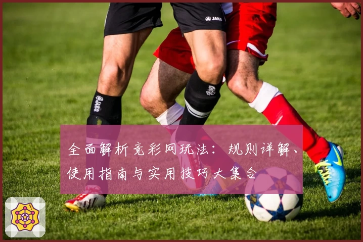 全面解析竞彩网玩法：规则详解、使用指南与实用技巧大集合