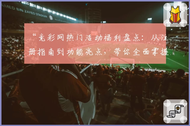 “竞彩网热门活动福利盘点：从注册指南到功能亮点，带你全面掌握核心玩法”