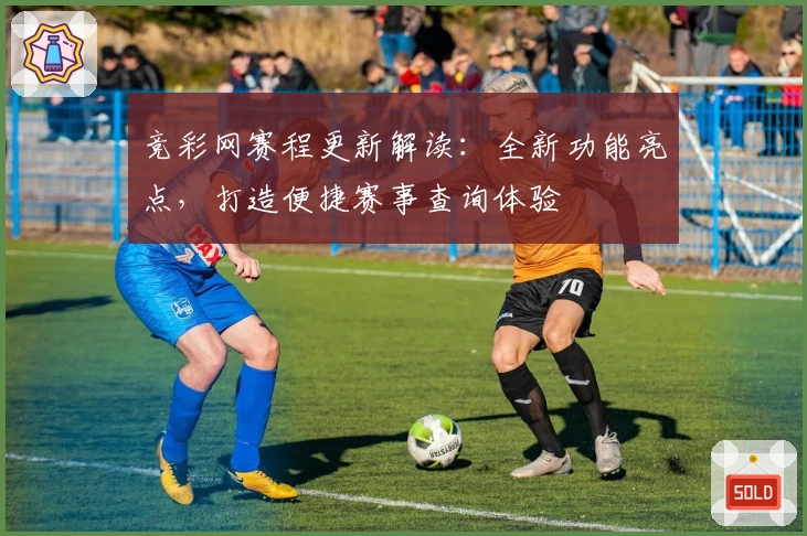 竞彩网赛程更新解读：全新功能亮点，打造便捷赛事查询体验