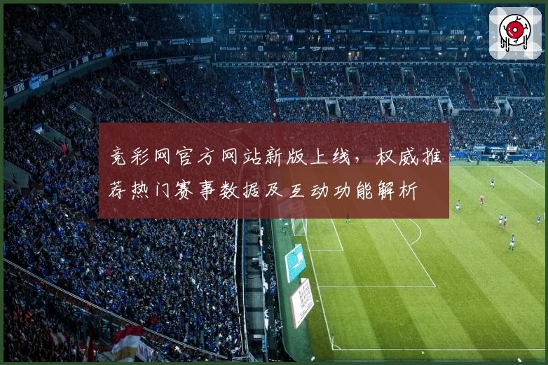 竞彩网官方网站新版上线，权威推荐热门赛事数据及互动功能解析