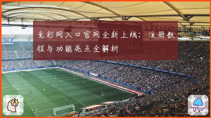 竞彩网入口官网全新上线：注册教程与功能亮点全解析
