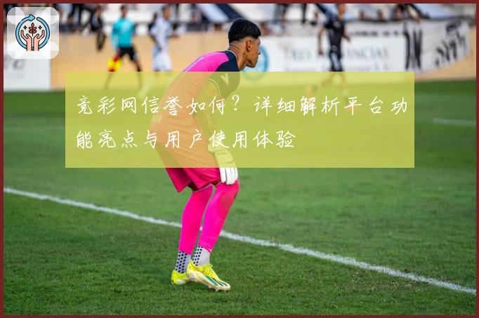竞彩网信誉如何？详细解析平台功能亮点与用户使用体验